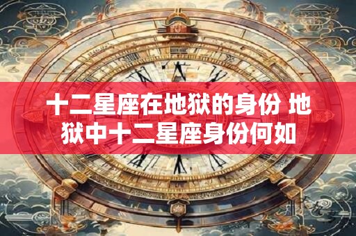 十二星座在地狱的身份 地狱中十二星座身份何如