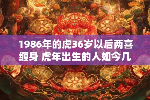 1986年的虎36岁以后两喜缠身 虎年出生的人如今几岁了