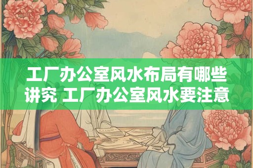 工厂办公室风水布局有哪些讲究 工厂办公室风水要注意什么