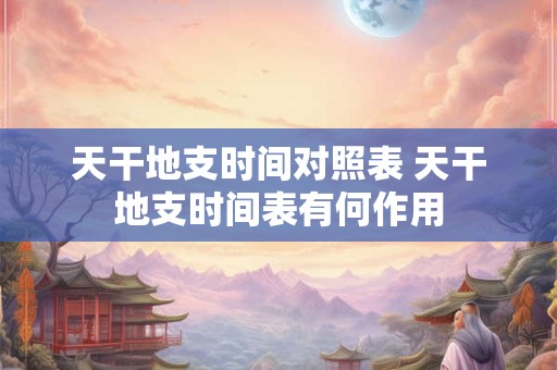 天干地支时间对照表 天干地支时间表有何作用