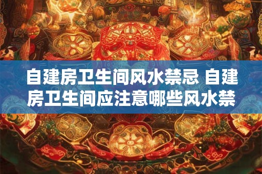 自建房卫生间风水禁忌 自建房卫生间应注意哪些风水禁忌