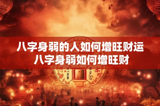 八字身弱的人如何增旺财运 八字身弱如何增旺财