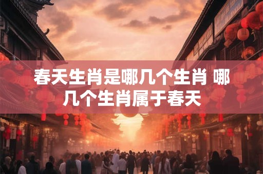 春天生肖是哪几个生肖 哪几个生肖属于春天