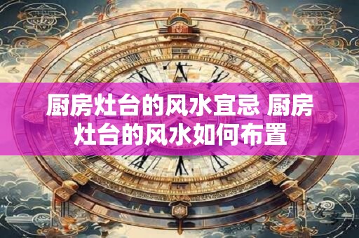 厨房灶台的风水宜忌 厨房灶台的风水如何布置