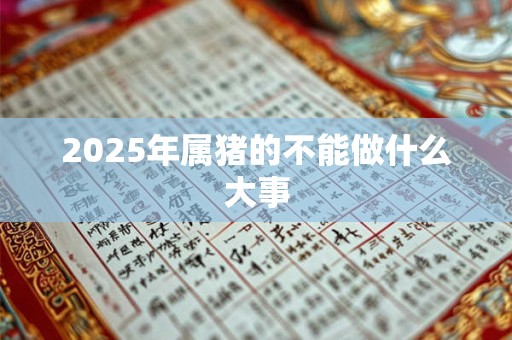2025年属猪的不能做什么大事 2025年属猪的不能做什么大事