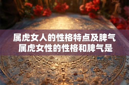 属虎女人的性格特点及脾气 属虎女性的性格和脾气是什么