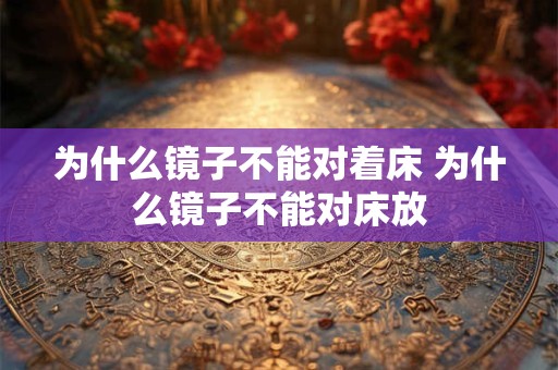 为什么镜子不能对着床 为什么镜子不能对床放