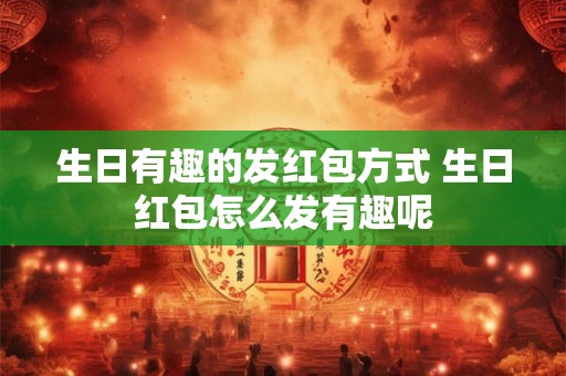生日有趣的发红包方式 生日红包怎么发有趣呢