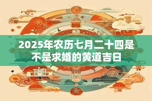 2025年农历七月二十四是不是求婚的黄道吉日