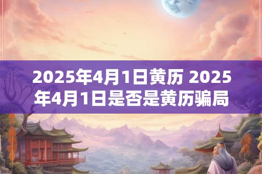 2025年4月1日黄历 2025年4月1日是否是黄历骗局