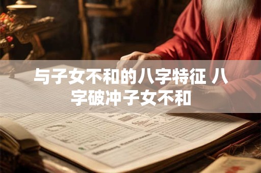 与子女不和的八字特征 八字破冲子女不和