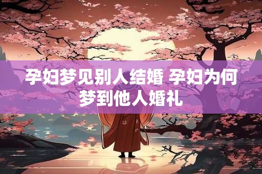 孕妇梦见别人结婚 孕妇为何梦到他人婚礼