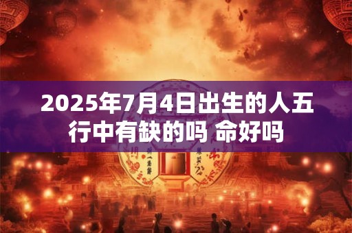 2025年7月4日出生的人五行中有缺的吗 命好吗
