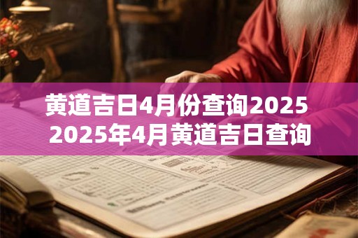 黄道吉日4月份查询2025 2025年4月黄道吉日查询