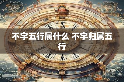 不字五行属什么 不字归属五行