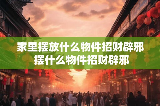 家里摆放什么物件招财辟邪 摆什么物件招财辟邪