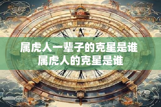 属虎人一辈子的克星是谁 属虎人的克星是谁