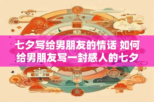 七夕写给男朋友的情话 如何给男朋友写一封感人的七夕情书