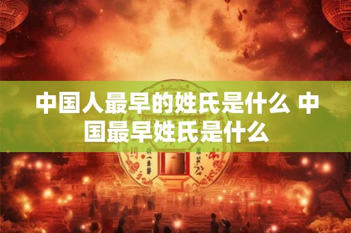 中国人最早的姓氏是什么 中国最早姓氏是什么