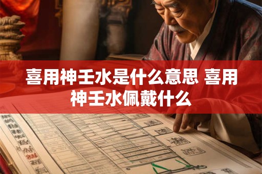 喜用神壬水是什么意思 喜用神壬水佩戴什么