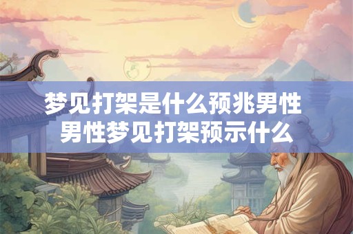 梦见打架是什么预兆男性 男性梦见打架预示什么