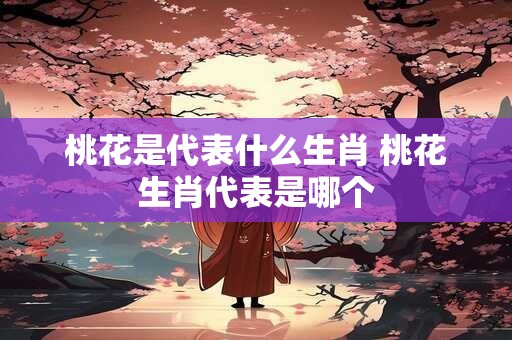 桃花是代表什么生肖 桃花生肖代表是哪个