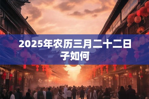 2025年农历三月二十二日子如何