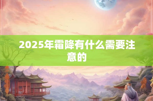 2025年霜降有什么需要注意的 2025年霜降有什么需要注意的