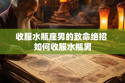 收服水瓶座男的致命绝招 如何收服水瓶男