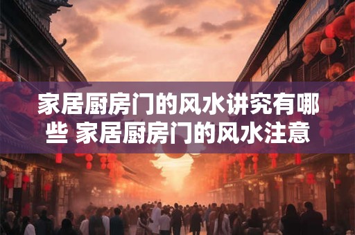 家居厨房门的风水讲究有哪些 家居厨房门的风水注意事项