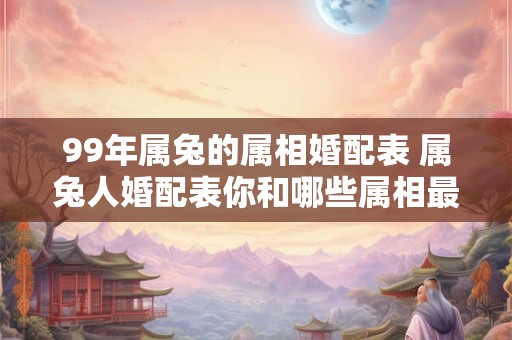 99年属兔的属相婚配表 属兔人婚配表你和哪些属相最匹配