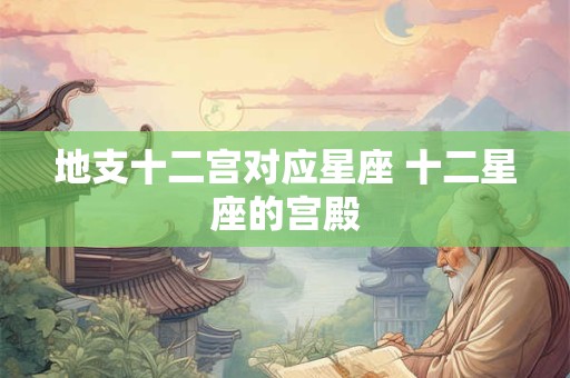 地支十二宫对应星座 十二星座的宫殿