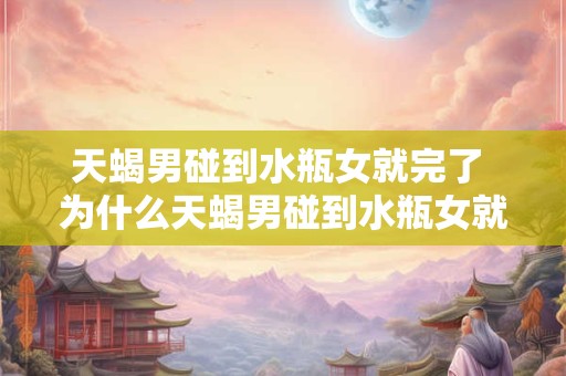 天蝎男碰到水瓶女就完了 为什么天蝎男碰到水瓶女就完了