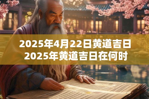 2025年4月22日黄道吉日 2025年黄道吉日在何时 2025年4月22日黄道吉日 2025年黄道吉日在何时