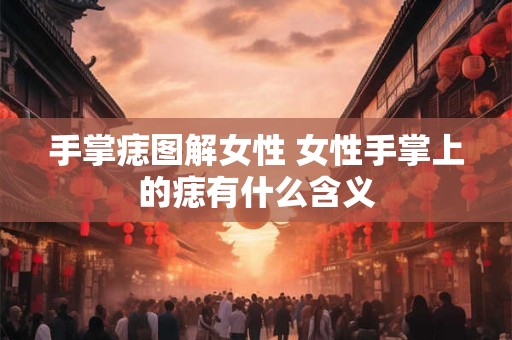 手掌痣图解女性 女性手掌上的痣有什么含义
