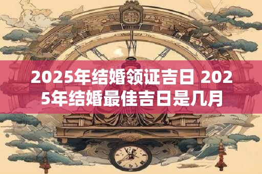 2025年结婚领证吉日 2025年结婚最佳吉日是几月