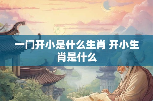 一门开小是什么生肖 开小生肖是什么