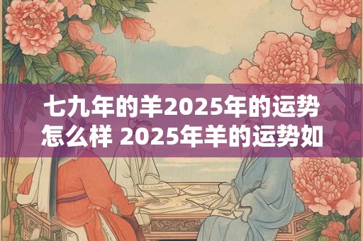 七九年的羊2025年的运势怎么样 2025年羊的运势如何