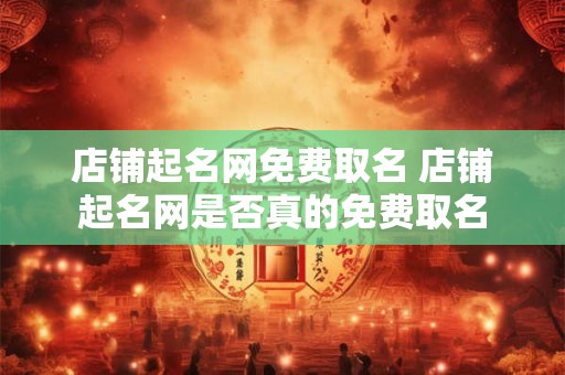 店铺起名网免费取名 店铺起名网是否真的免费取名