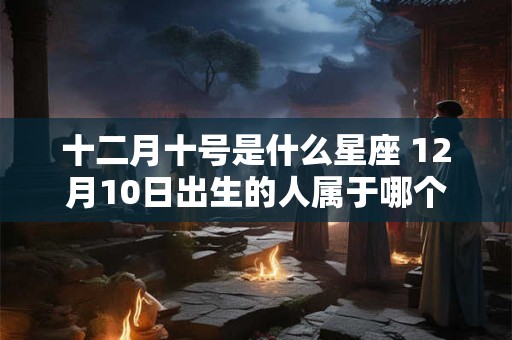 十二月十号是什么星座 12月10日出生的人属于哪个星座