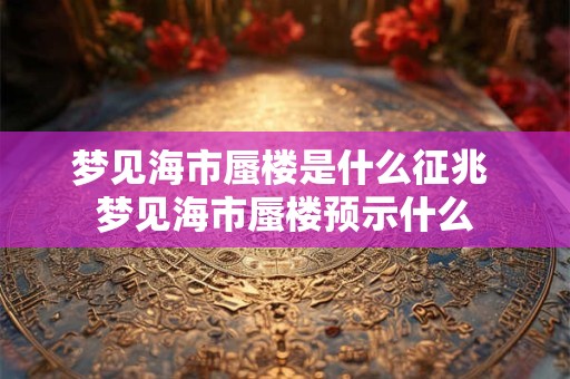 梦见海市蜃楼是什么征兆 梦见海市蜃楼预示什么