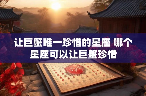 让巨蟹唯一珍惜的星座 哪个星座可以让巨蟹珍惜