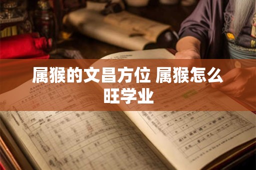 属猴的文昌方位 属猴怎么旺学业