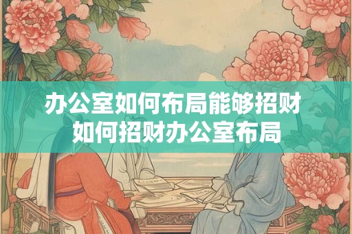 办公室如何布局能够招财 如何招财办公室布局