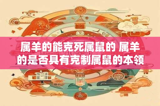 属羊的能克死属鼠的 属羊的是否具有克制属鼠的本领