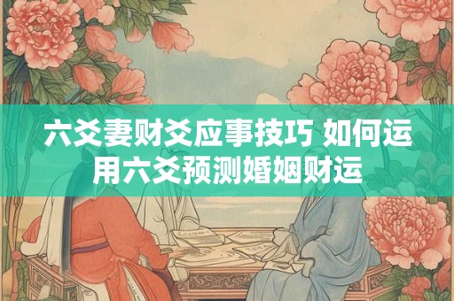 六爻妻财爻应事技巧 如何运用六爻预测婚姻财运