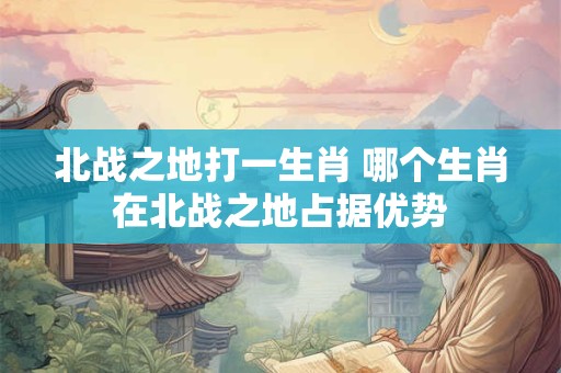 北战之地打一生肖 哪个生肖在北战之地占据优势