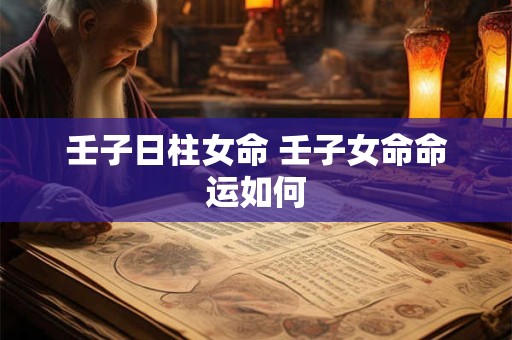 壬子日柱女命 壬子女命命运如何