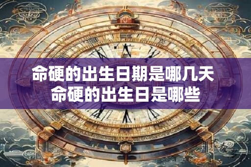 命硬的出生日期是哪几天 命硬的出生日是哪些