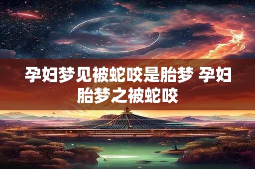 孕妇梦见被蛇咬是胎梦 孕妇胎梦之被蛇咬